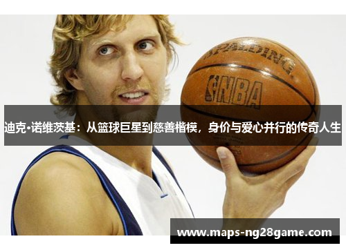 迪克·诺维茨基：从篮球巨星到慈善楷模，身价与爱心并行的传奇人生