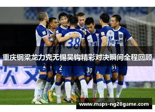 重庆铜梁龙力克无锡吴钩精彩对决瞬间全程回顾 重庆铜梁龙力克无锡吴钩精彩对决瞬间全程回顾