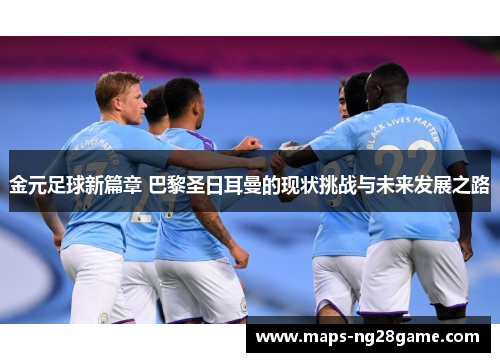 金元足球新篇章 巴黎圣日耳曼的现状挑战与未来发展之路 金元足球新篇章 巴黎圣日耳曼的现状挑战与未来发展之路