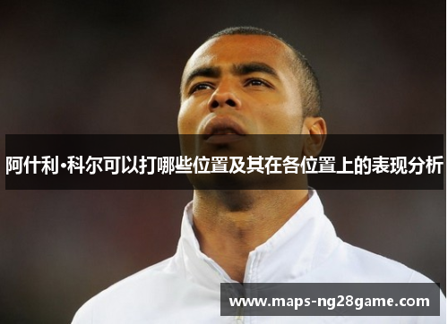 阿什利·科尔可以打哪些位置及其在各位置上的表现分析 阿什利·科尔可以打哪些位置及其在各位置上的表现分析