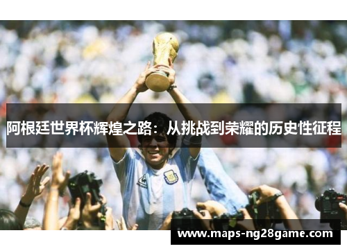 阿根廷世界杯辉煌之路:从挑战到荣耀的历史性征程 阿根廷世界杯辉煌之路:从挑战到荣耀的历史性征程