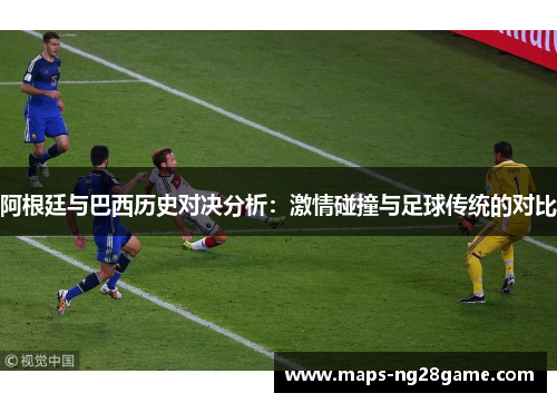 阿根廷与巴西历史对决分析:激情碰撞与足球传统的对比 阿根廷与巴西历史对决分析:激情碰撞与足球传统的对比