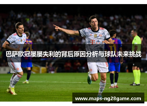 巴萨欧冠屡屡失利的背后原因分析与球队未来挑战